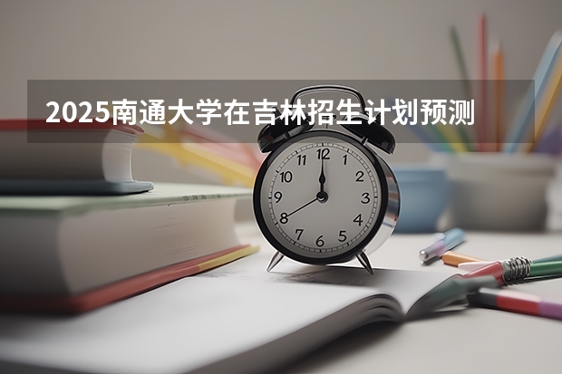 2025南通大学在吉林招生计划预测