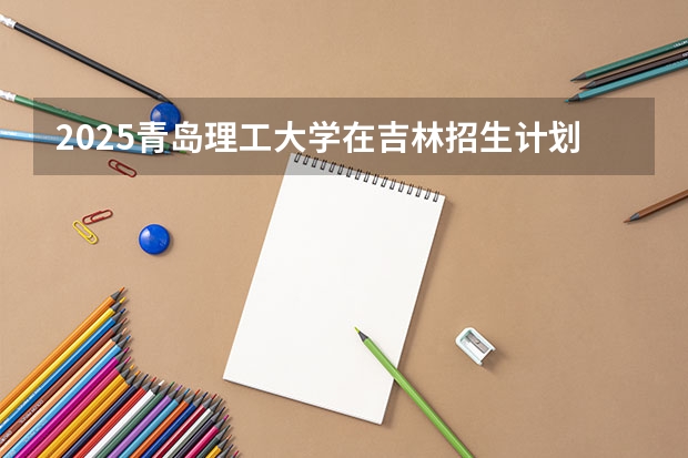 2025青岛理工大学在吉林招生计划预测