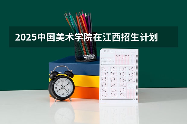 2025中国美术学院在江西招生计划预测