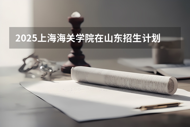 2025上海海关学院在山东招生计划预测