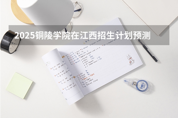 2025铜陵学院在江西招生计划预测