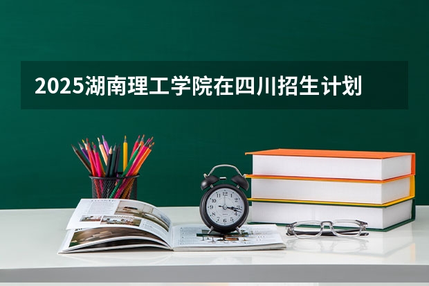 2025湖南理工学院在四川招生计划预测