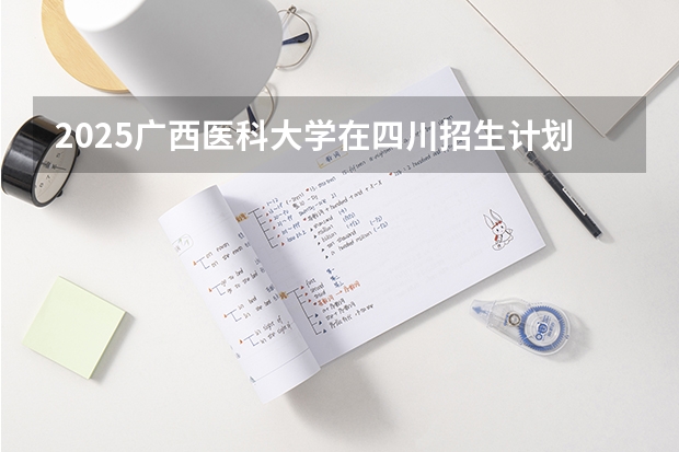2025广西医科大学在四川招生计划预测
