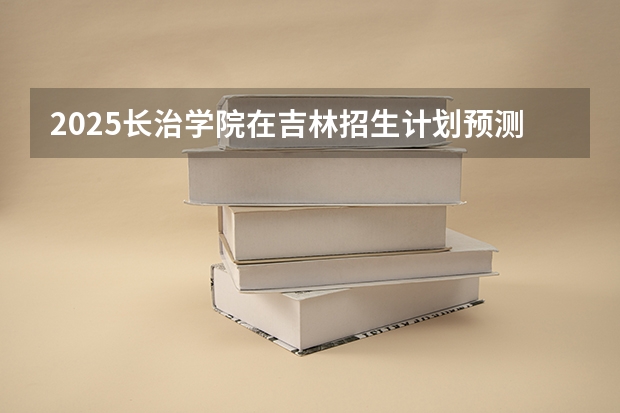 2025长治学院在吉林招生计划预测