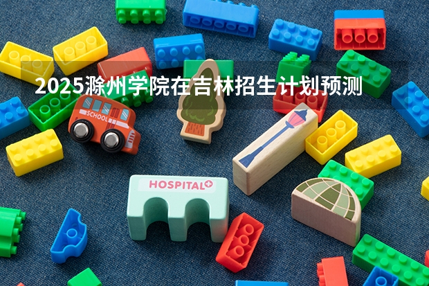2025滁州学院在吉林招生计划预测
