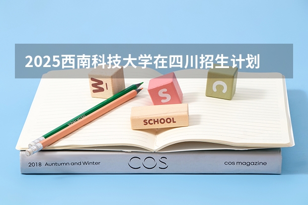 2025西南科技大学在四川招生计划预测