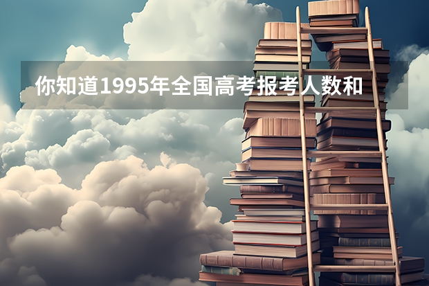 你知道1995年全国高考报考人数和录取人数是多少吗？