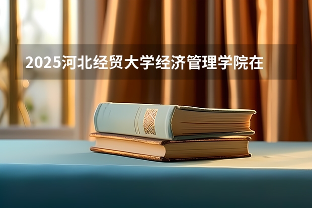 2025河北经贸大学经济管理学院在山东招生计划预测