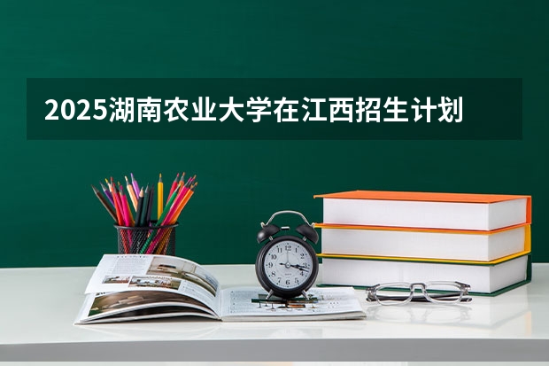 2025湖南农业大学在江西招生计划预测