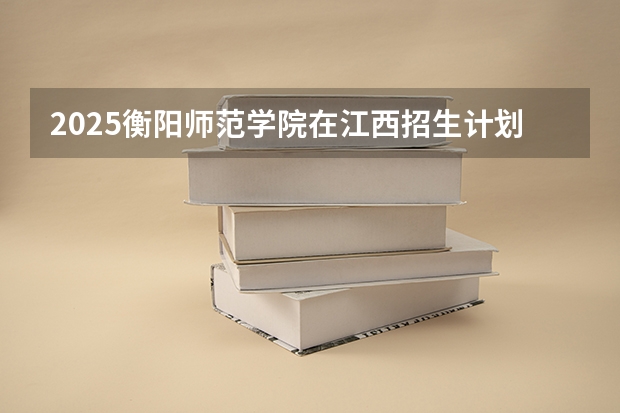2025衡阳师范学院在江西招生计划预测