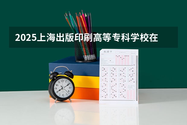 2025上海出版印刷高等专科学校在吉林招生计划预测