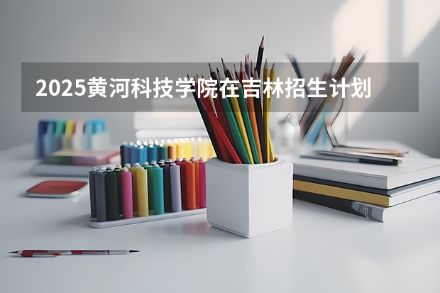 2025黄河科技学院在吉林招生计划预测