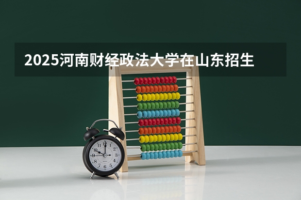 2025河南财经政法大学在山东招生计划预测
