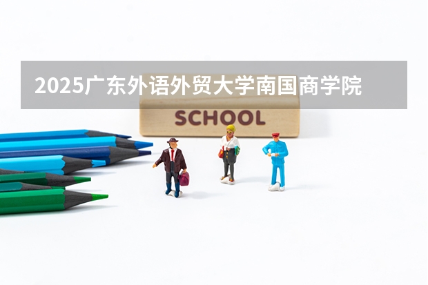 2025广东外语外贸大学南国商学院在吉林招生计划预测