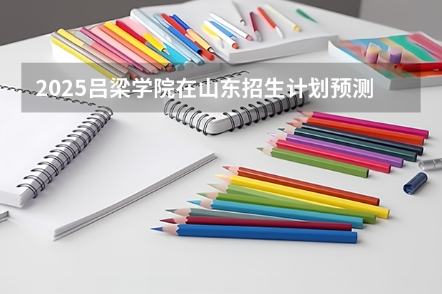 2025吕梁学院在山东招生计划预测