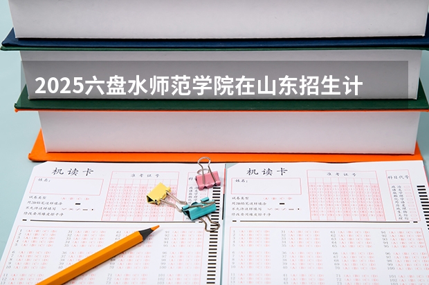 2025六盘水师范学院在山东招生计划预测