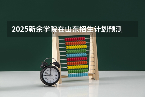 2025新余学院在山东招生计划预测