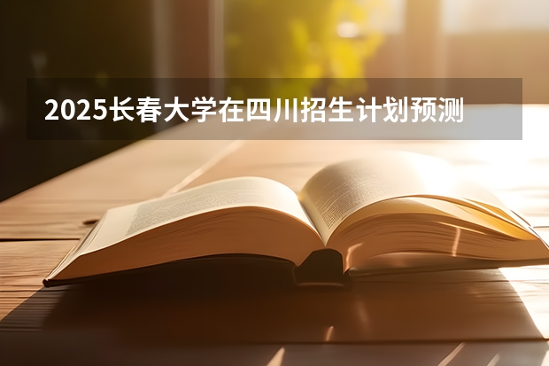 2025长春大学在四川招生计划预测