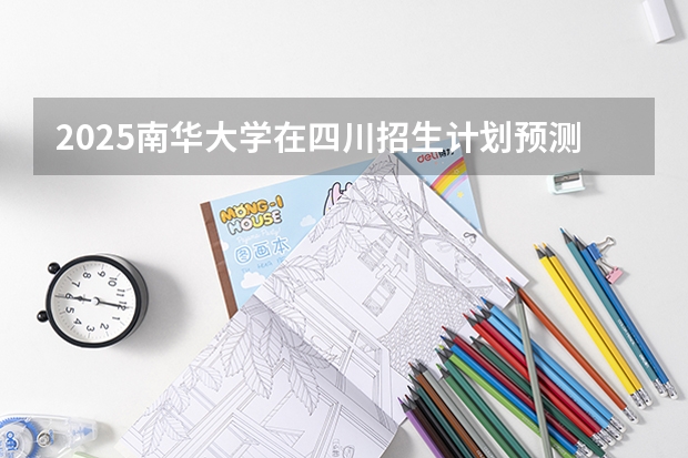 2025南华大学在四川招生计划预测