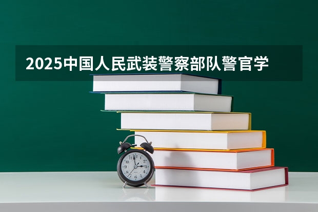 2025中国人民武装警察部队警官学院在山东招生计划预测