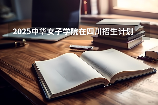 2025中华女子学院在四川招生计划预测