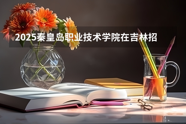 2025秦皇岛职业技术学院在吉林招生计划预测