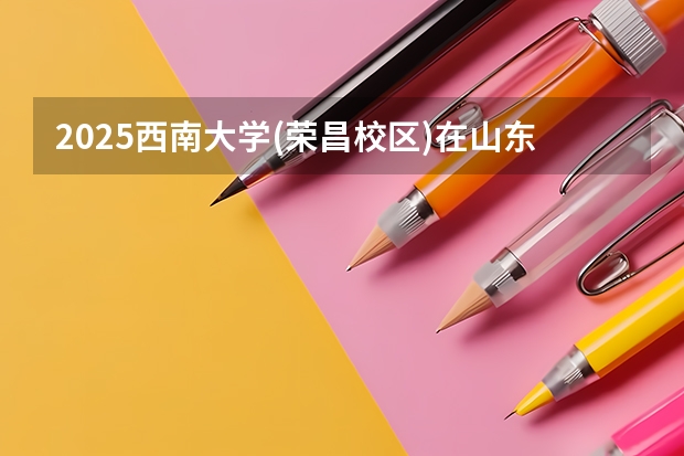 2025西南大学(荣昌校区)在山东招生计划预测