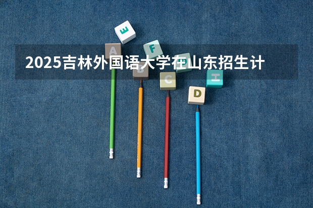 2025吉林外国语大学在山东招生计划预测
