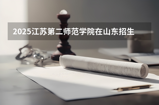 2025江苏第二师范学院在山东招生计划预测