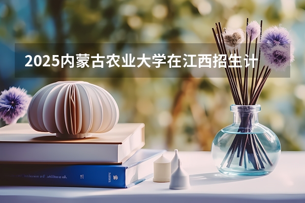 2025内蒙古农业大学在江西招生计划预测