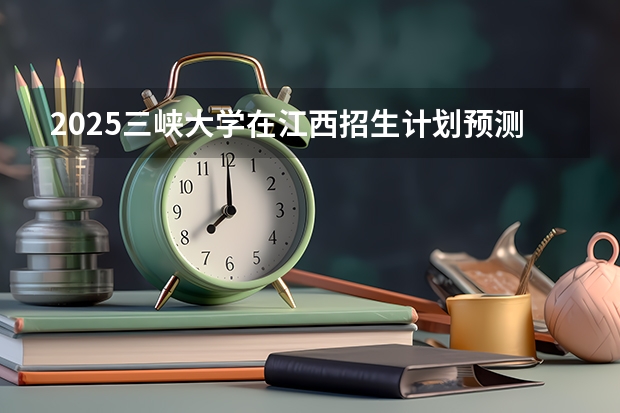 2025三峡大学在江西招生计划预测