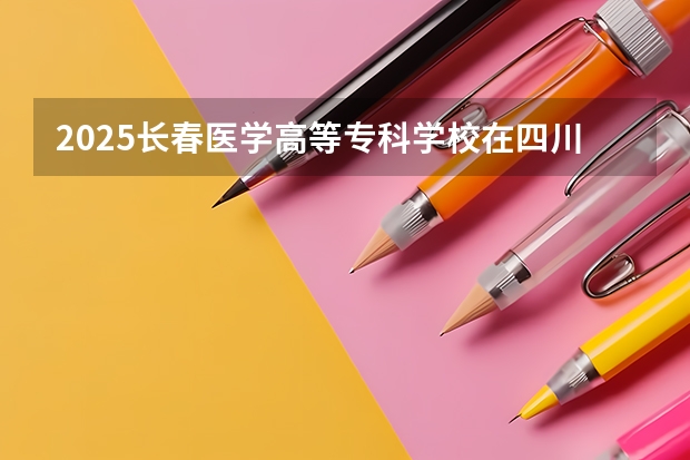 2025长春医学高等专科学校在四川招生计划预测