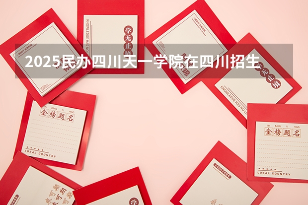 2025民办四川天一学院在四川招生计划预测