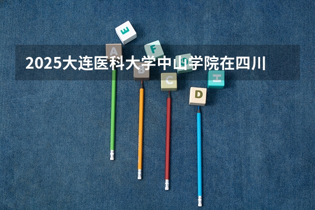 2025大连医科大学中山学院在四川招生计划预测