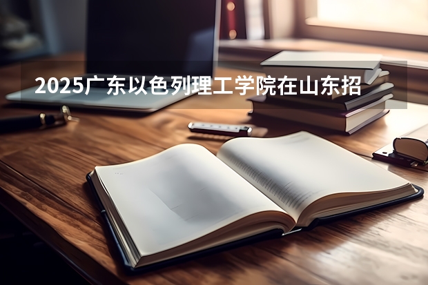 2025广东以色列理工学院在山东招生计划预测