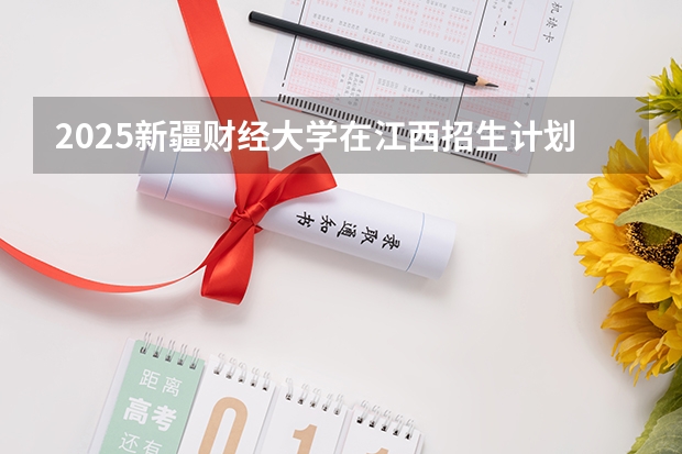 2025新疆财经大学在江西招生计划预测