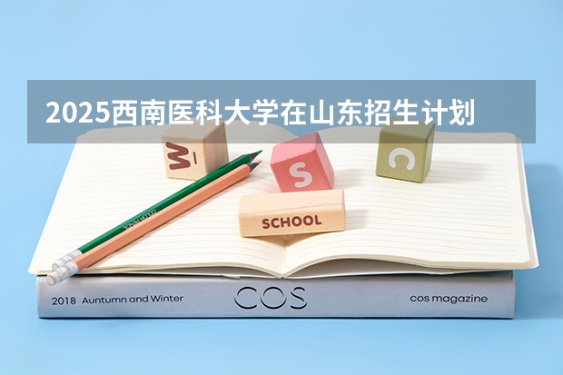 2025西南医科大学在山东招生计划预测