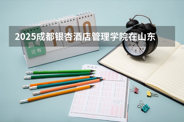 2025成都银杏酒店管理学院在山东招生计划预测