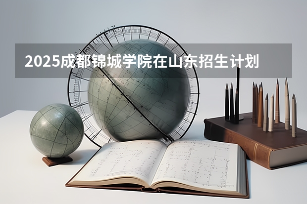 2025成都锦城学院在山东招生计划预测