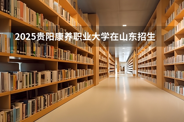 2025贵阳康养职业大学在山东招生计划预测