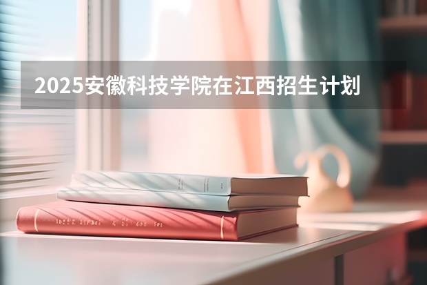 2025安徽科技学院在江西招生计划预测