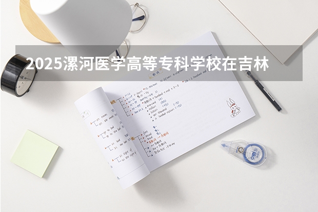 2025漯河医学高等专科学校在吉林招生计划预测