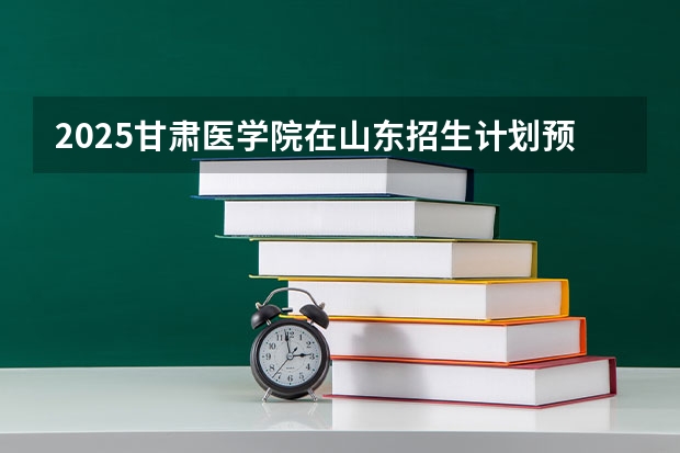 2025甘肃医学院在山东招生计划预测