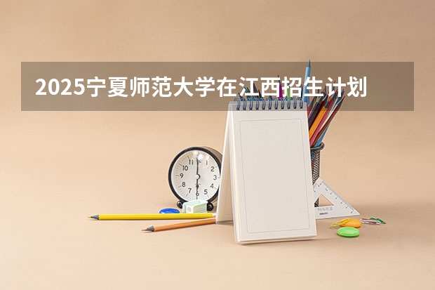 2025宁夏师范大学在江西招生计划预测