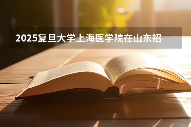 2025复旦大学上海医学院在山东招生计划预测