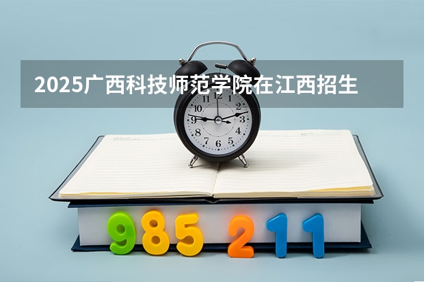 2025广西科技师范学院在江西招生计划预测