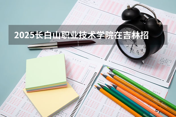 2025长白山职业技术学院在吉林招生计划预测