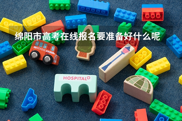 绵阳市高考在线报名要准备好什么呢