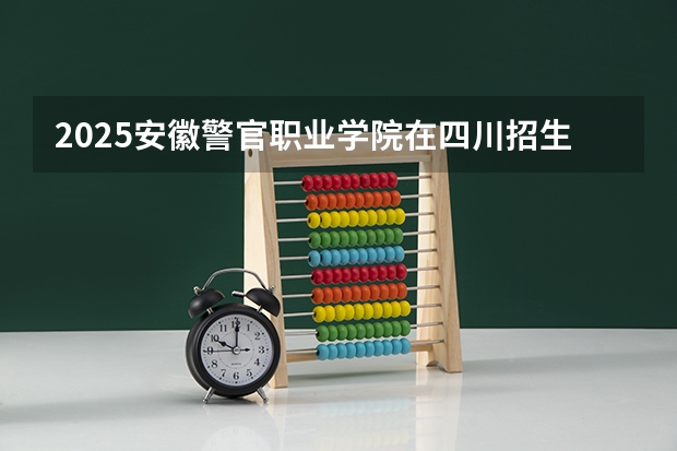 2025安徽警官职业学院在四川招生计划预测