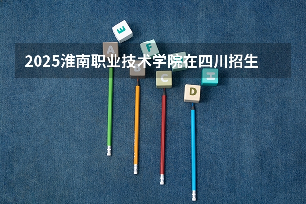 2025淮南职业技术学院在四川招生计划预测